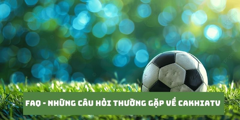 CakhiaTV – trực tiếp bóng đá chất lượng đỉnh cao tại Cakhia 20 Những câu hỏi của khán giả khi truy cập tại Cakhia TV